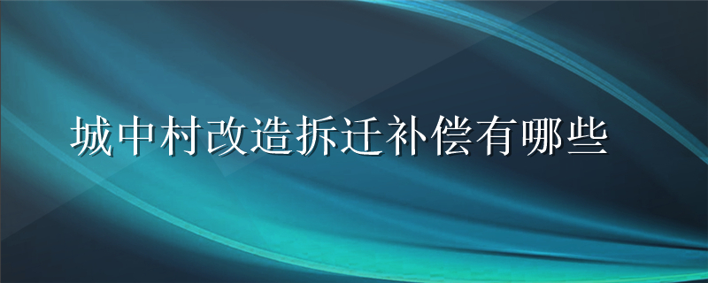 城中村改造拆迁补偿有哪些