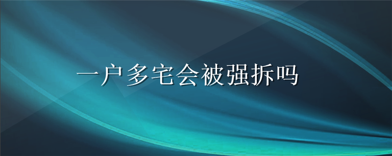 一户多宅会被强拆吗