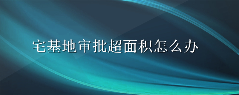 宅基地审批超面积怎么办