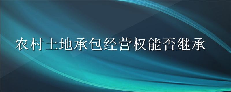 农村土地承包经营权能否继承