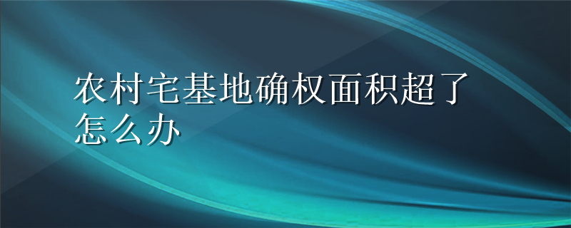 农村宅基地确权面积超了怎么办