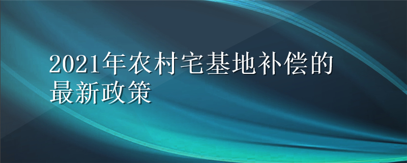 2021年农村宅基地补偿的最新政策