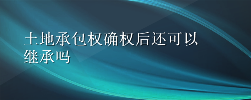 土地承包权确权后还可以继承吗