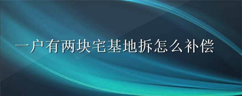 一户有两块宅基地拆怎么补偿