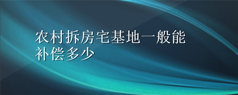 农村拆房宅基地一般能补偿多少