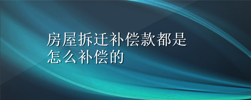 房屋拆迁补偿款都是怎么补偿的