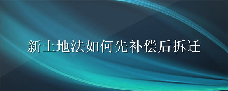 新土地法如何先补偿后拆迁