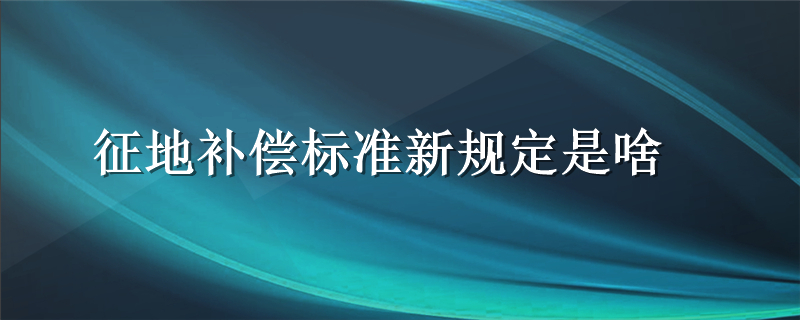 征地补偿标准新规定