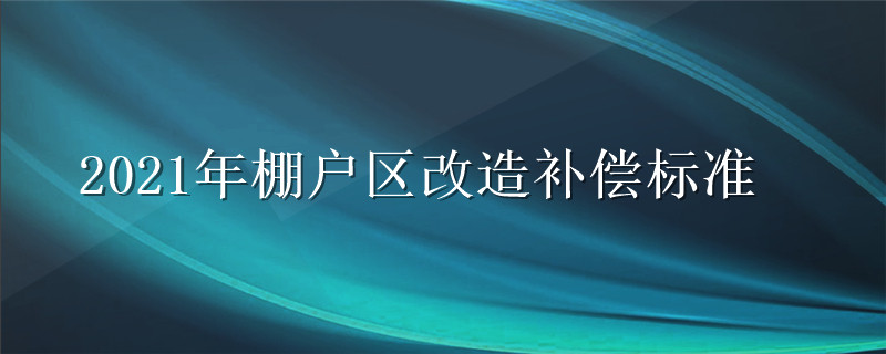 2021年棚户区改造补偿标准