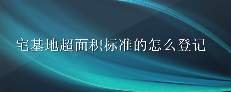 宅基地超面积标准的怎么登记