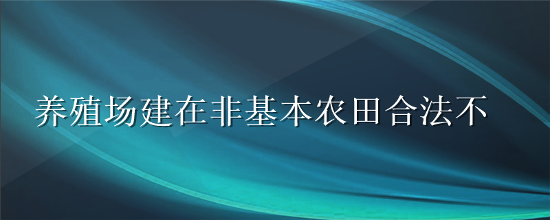 养殖场建在非基本农田合法不