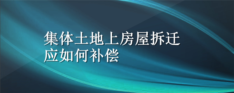 集体土地上房屋拆迁应如何补偿