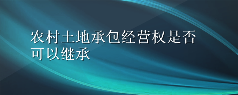 农村土地承包经营权是否可以继承