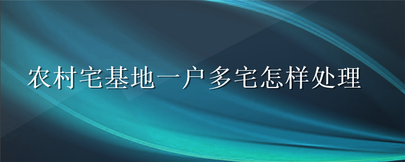 农村宅基地一户多宅怎样处理