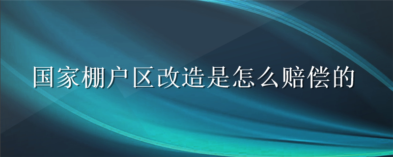 国家棚户区改造是怎么赔偿的