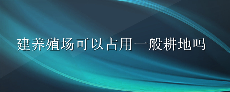 建养殖场可以占用一般耕地吗