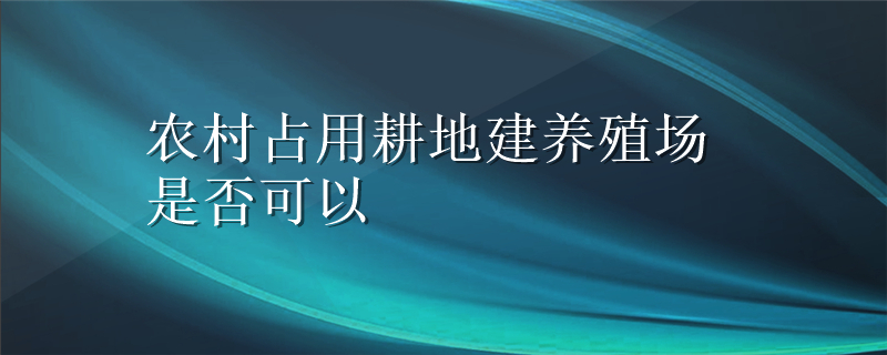 农村占用耕地建养殖场是否可以