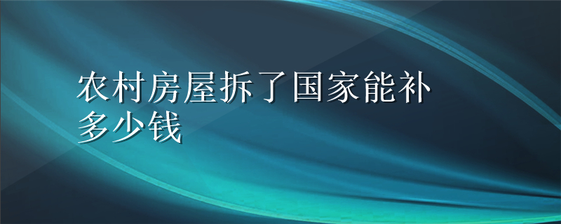 农村房屋拆了国家能补多少钱