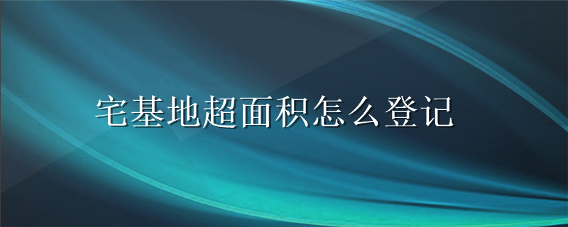 宅基地超面积怎么登记