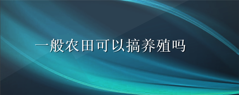 一般农田可以搞养殖吗