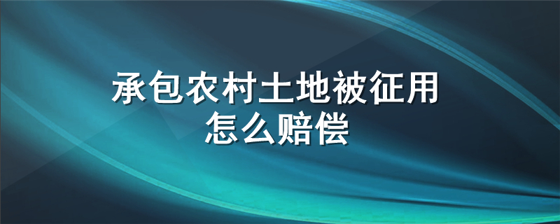 承包农村土地被征用怎么赔偿