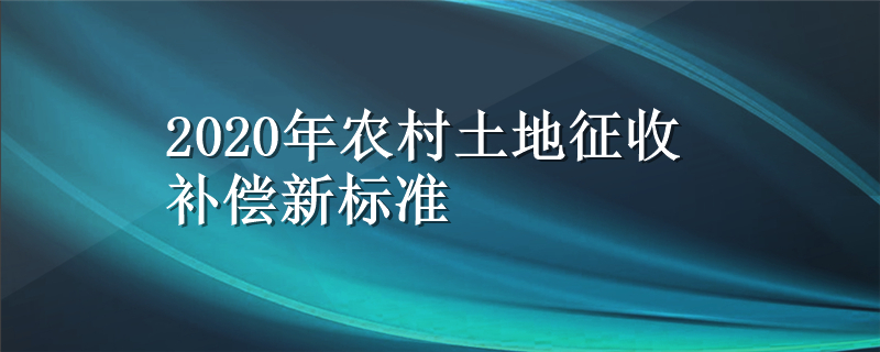 2020年农村土地征收补偿新标准