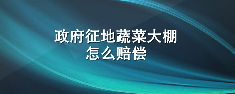 政府征地蔬菜大棚怎么赔偿