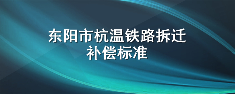 东阳市杭温铁路拆迁补偿标准