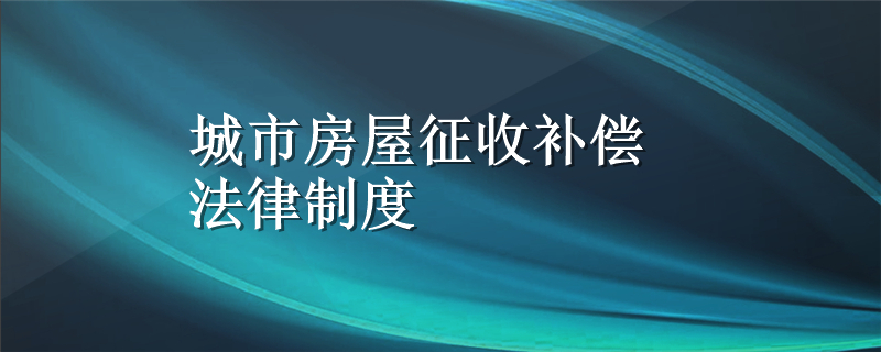 城市房屋征收补偿法律制度