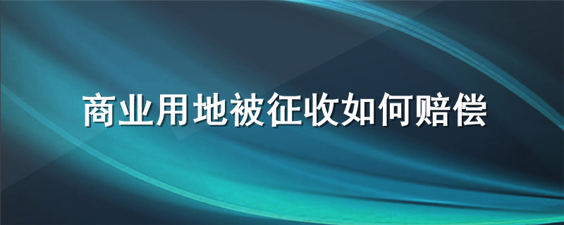 商业用地被征收如何赔偿