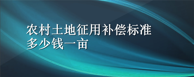 农村土地征用补偿标准多少钱一亩