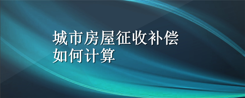 城市房屋征收补偿如何计算