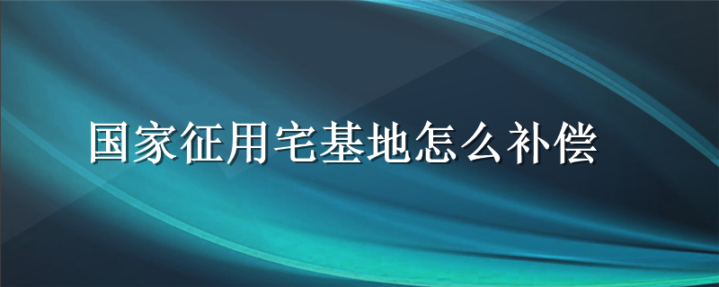 国家征用宅基地怎么补偿