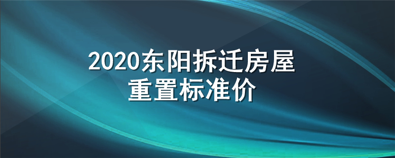 2020东阳拆迁房屋重置标准价