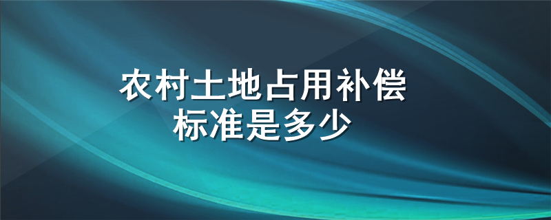 农村土地占用补偿标准是多少