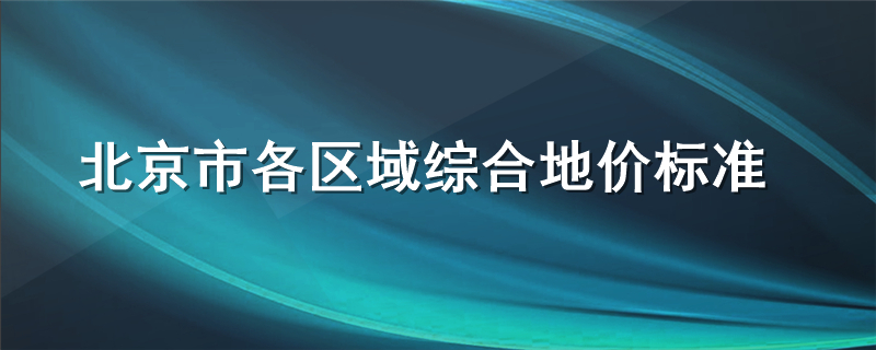 北京市各区域综合地价标准