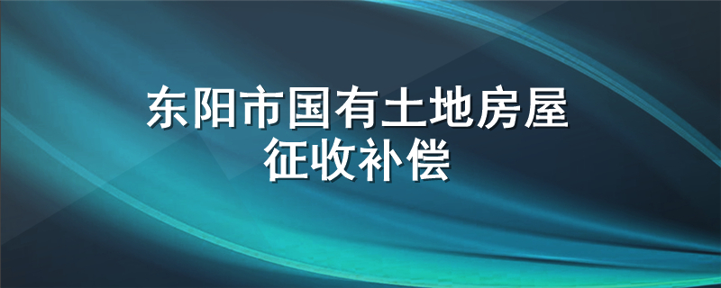 东阳市国有土地房屋征收补偿