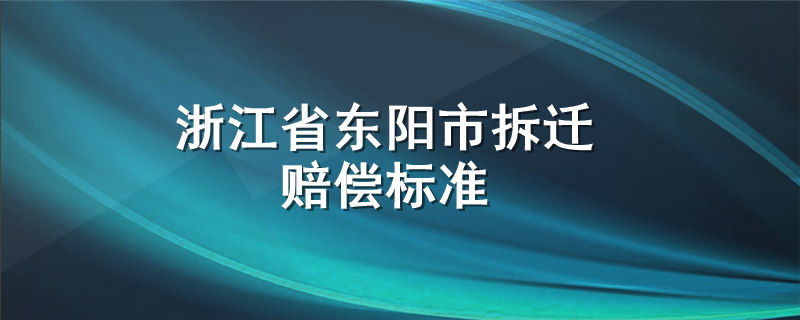 浙江省东阳市拆迁赔偿标准