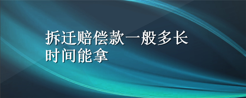 拆迁赔偿款一般多长时间能拿