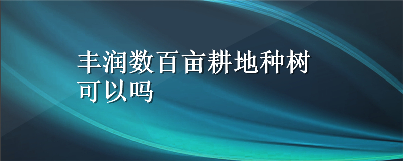 丰润数百亩耕地种树可以吗