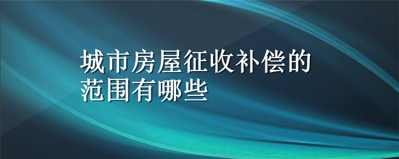 城市房屋征收补偿的范围有哪些