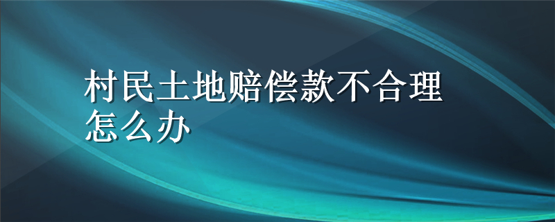 村民土地赔偿款不合理怎么办