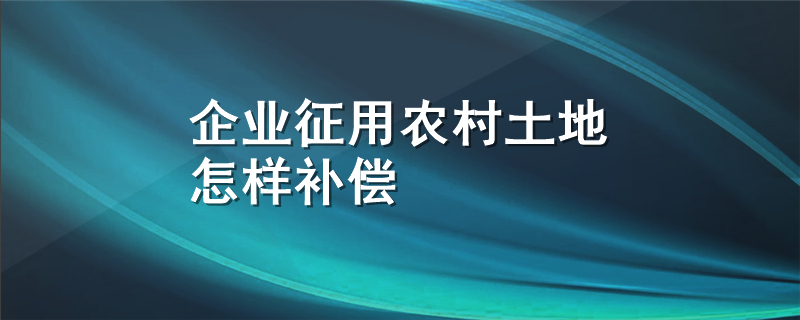 企业征用农村土地怎样补偿