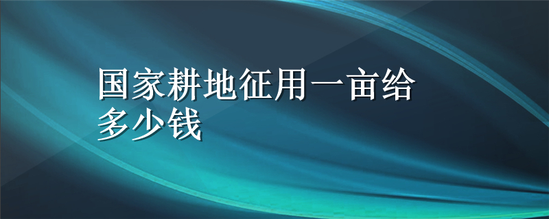 国家耕地征用一亩给多少钱