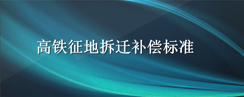 高铁征地拆迁补偿标准