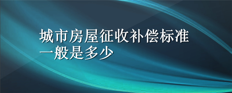 城市房屋征收补偿标准一般是多少