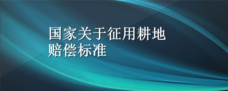 国家关于征用耕地赔偿标准