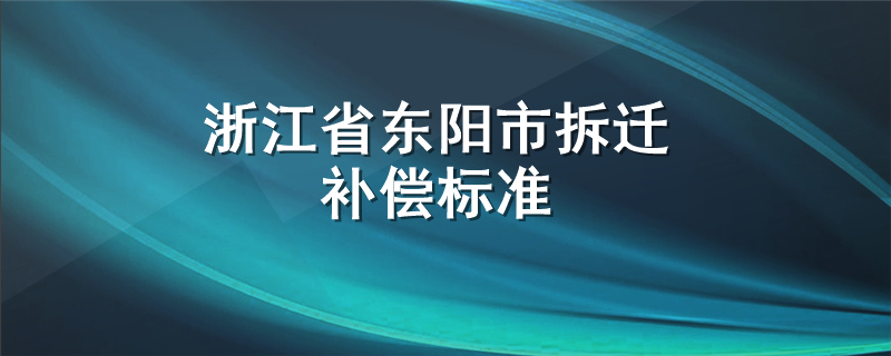 浙江省东阳市拆迁补偿标准