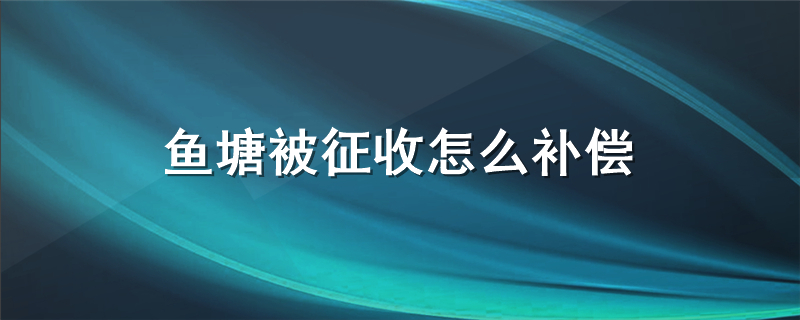 鱼塘被征收怎么补偿