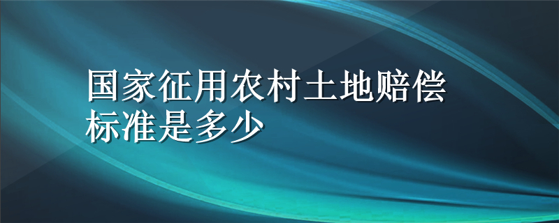 国家征用农村土地赔偿标准是多少